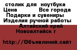 столик для  ноутбука › Цена ­ 1 200 - Все города Подарки и сувениры » Изделия ручной работы   . Алтайский край,Новоалтайск г.